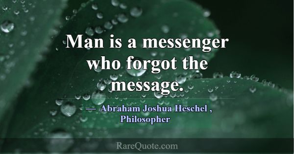 Man is a messenger who forgot the message.... -Abraham Joshua Heschel