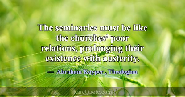 The seminaries must be like the churches' poor rel... -Abraham Kuyper