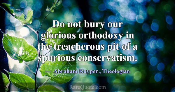 Do not bury our glorious orthodoxy in the treacher... -Abraham Kuyper