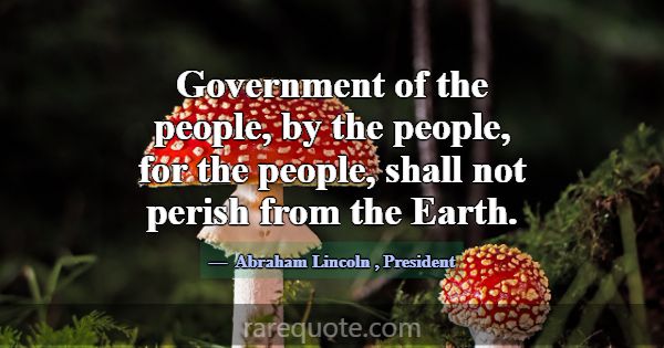 Government of the people, by the people, for the p... -Abraham Lincoln