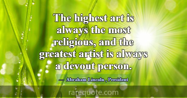 The highest art is always the most religious, and ... -Abraham Lincoln