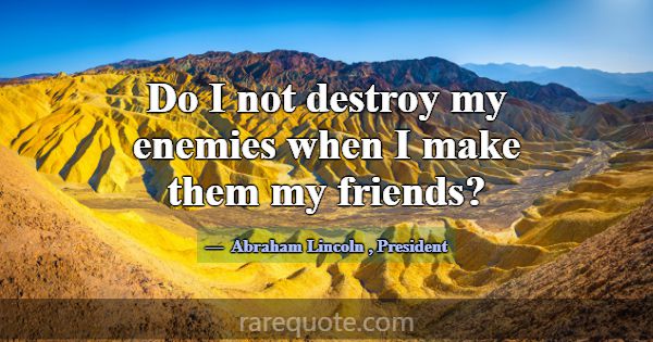 Do I not destroy my enemies when I make them my fr... -Abraham Lincoln
