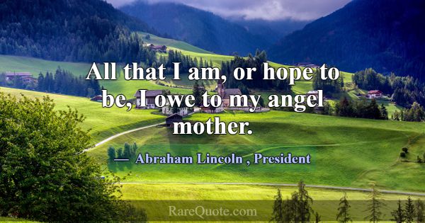 All that I am, or hope to be, I owe to my angel mo... -Abraham Lincoln