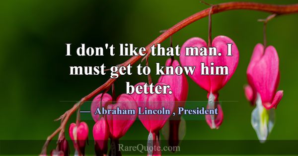 I don't like that man. I must get to know him bett... -Abraham Lincoln