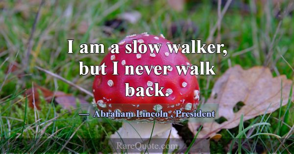 I am a slow walker, but I never walk back.... -Abraham Lincoln
