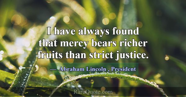 I have always found that mercy bears richer fruits... -Abraham Lincoln