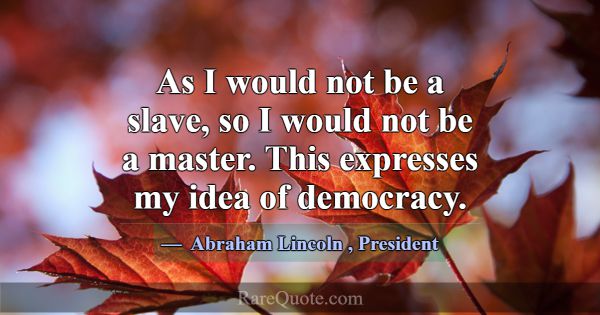 As I would not be a slave, so I would not be a mas... -Abraham Lincoln