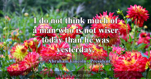 I do not think much of a man who is not wiser toda... -Abraham Lincoln