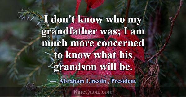 I don't know who my grandfather was; I am much mor... -Abraham Lincoln