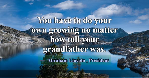 You have to do your own growing no matter how tall... -Abraham Lincoln