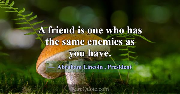 A friend is one who has the same enemies as you ha... -Abraham Lincoln