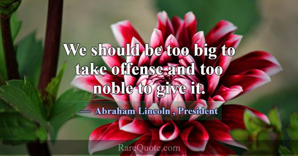 We should be too big to take offense and too noble... -Abraham Lincoln