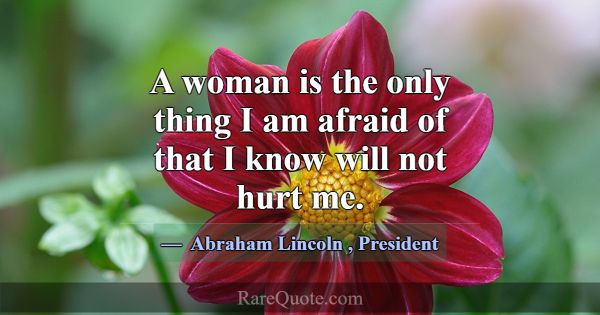 A woman is the only thing I am afraid of that I kn... -Abraham Lincoln