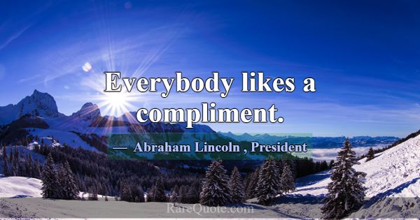 Everybody likes a compliment.... -Abraham Lincoln