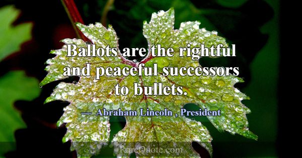 Ballots are the rightful and peaceful successors t... -Abraham Lincoln