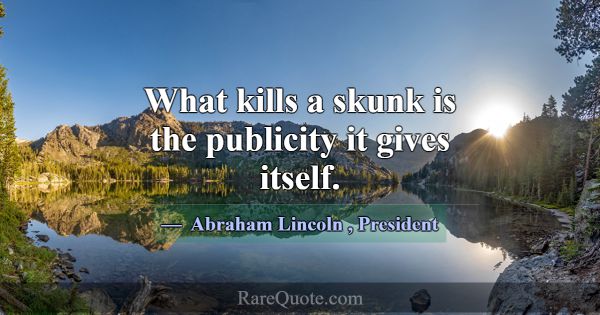 What kills a skunk is the publicity it gives itsel... -Abraham Lincoln