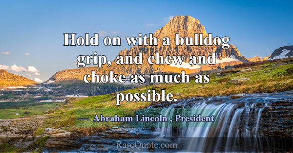 Hold on with a bulldog grip, and chew and choke as... -Abraham Lincoln