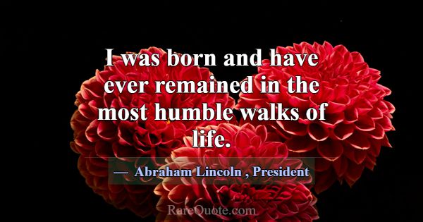 I was born and have ever remained in the most humb... -Abraham Lincoln