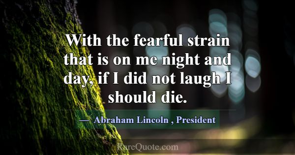 With the fearful strain that is on me night and da... -Abraham Lincoln