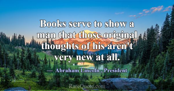 Books serve to show a man that those original thou... -Abraham Lincoln