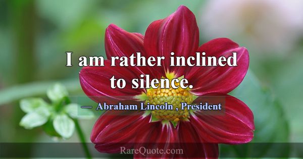 I am rather inclined to silence.... -Abraham Lincoln