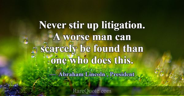 Never stir up litigation. A worse man can scarcely... -Abraham Lincoln
