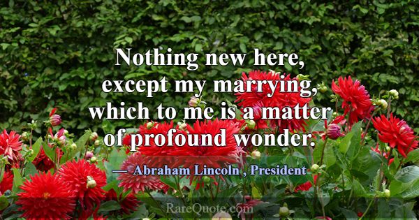 Nothing new here, except my marrying, which to me ... -Abraham Lincoln