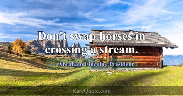 Don't swap horses in crossing a stream.... -Abraham Lincoln