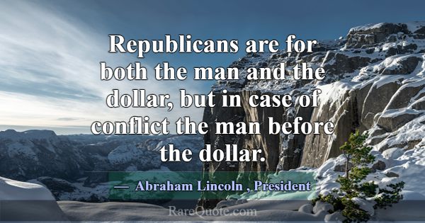 Republicans are for both the man and the dollar, b... -Abraham Lincoln
