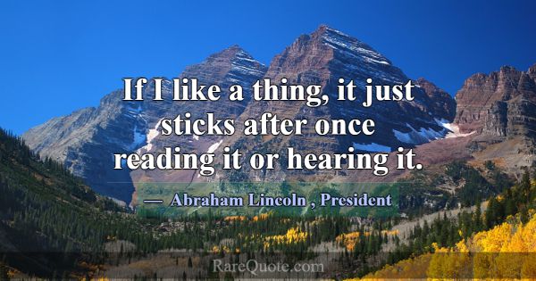 If I like a thing, it just sticks after once readi... -Abraham Lincoln