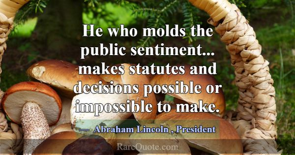 He who molds the public sentiment... makes statute... -Abraham Lincoln