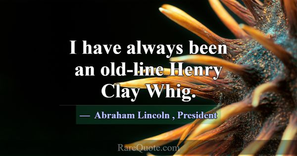 I have always been an old-line Henry Clay Whig.... -Abraham Lincoln