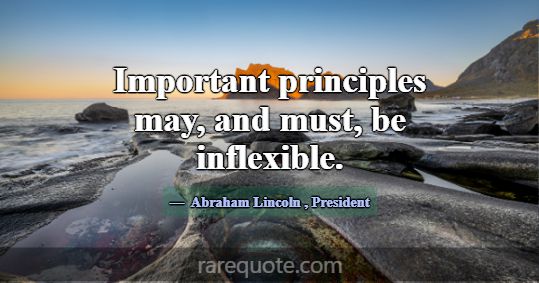 Important principles may, and must, be inflexible.... -Abraham Lincoln