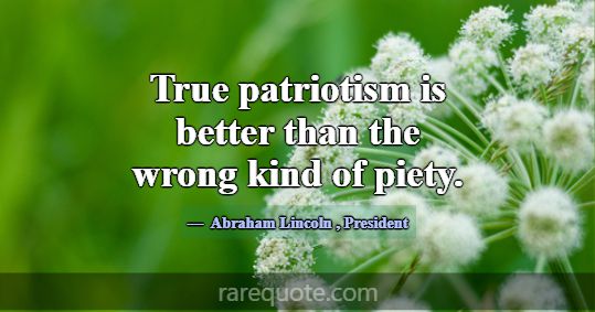 True patriotism is better than the wrong kind of p... -Abraham Lincoln