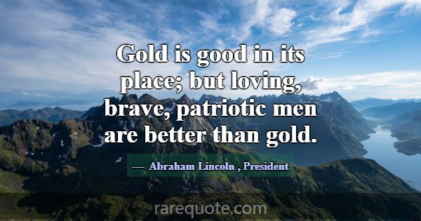 Gold is good in its place; but loving, brave, patr... -Abraham Lincoln