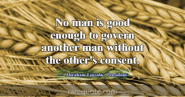 No man is good enough to govern another man withou... -Abraham Lincoln