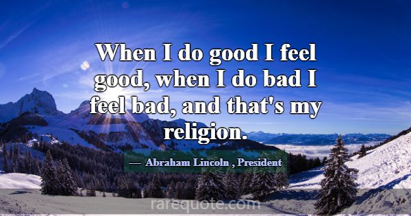 When I do good I feel good, when I do bad I feel b... -Abraham Lincoln