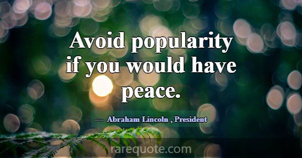 Avoid popularity if you would have peace.... -Abraham Lincoln