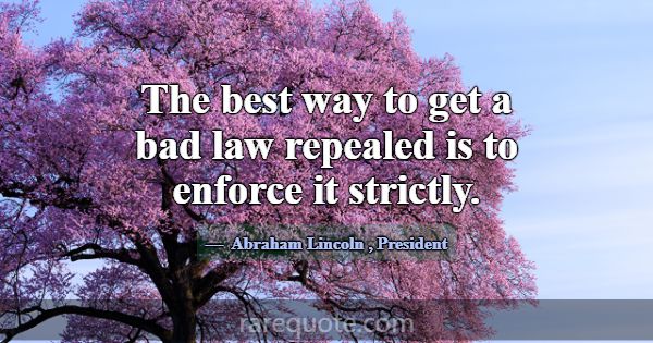 The best way to get a bad law repealed is to enfor... -Abraham Lincoln