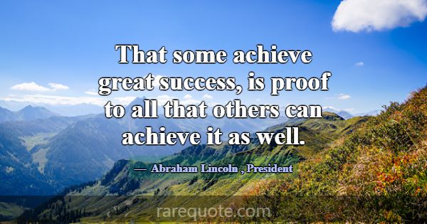 That some achieve great success, is proof to all t... -Abraham Lincoln