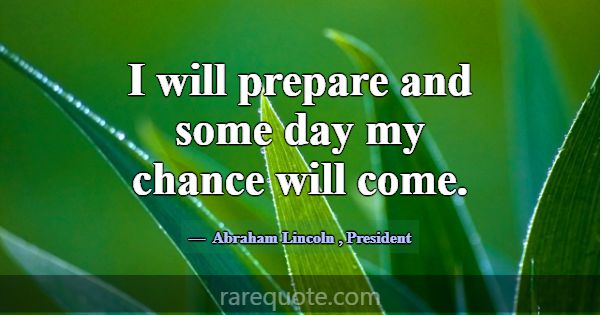 I will prepare and some day my chance will come.... -Abraham Lincoln