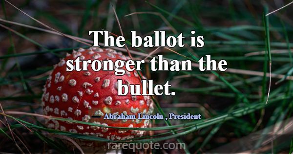 The ballot is stronger than the bullet.... -Abraham Lincoln