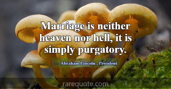 Marriage is neither heaven nor hell, it is simply ... -Abraham Lincoln