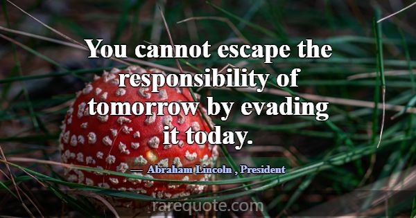 You cannot escape the responsibility of tomorrow b... -Abraham Lincoln