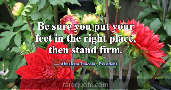 Be sure you put your feet in the right place, then... -Abraham Lincoln