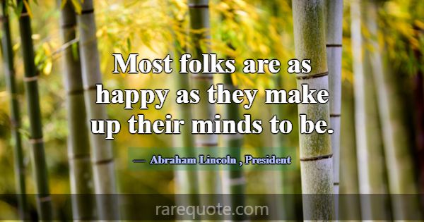 Most folks are as happy as they make up their mind... -Abraham Lincoln