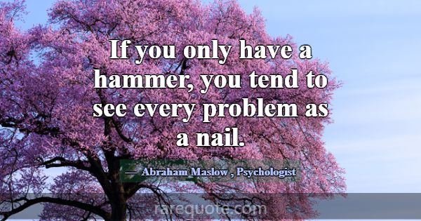 If you only have a hammer, you tend to see every p... -Abraham Maslow