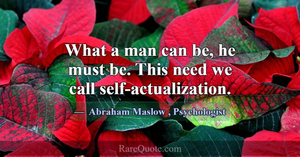 What a man can be, he must be. This need we call s... -Abraham Maslow