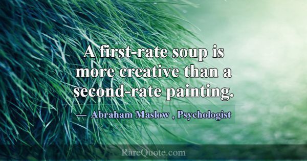 A first-rate soup is more creative than a second-r... -Abraham Maslow