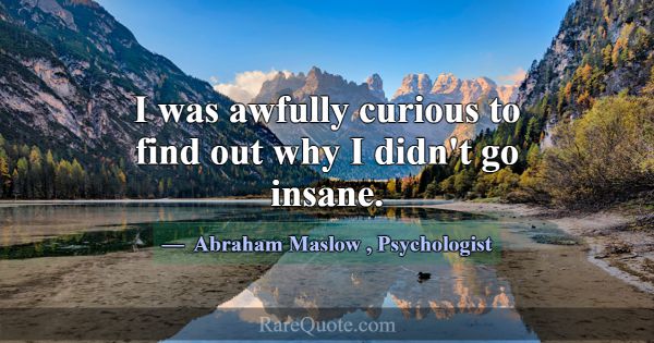 I was awfully curious to find out why I didn't go ... -Abraham Maslow